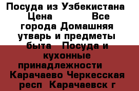 Посуда из Узбекистана › Цена ­ 1 000 - Все города Домашняя утварь и предметы быта » Посуда и кухонные принадлежности   . Карачаево-Черкесская респ.,Карачаевск г.